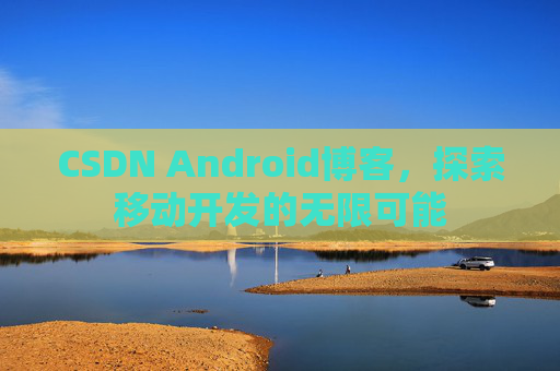 CSDN Android博客，探索移动开发的无限可能